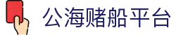 公海赌船平台_公海赌船游戏_官网最新入口